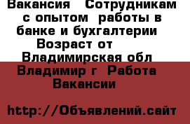 Вакансия : Сотрудникам с опытом  работы в банке и бухгалтерии › Возраст от ­ 17 - Владимирская обл., Владимир г. Работа » Вакансии   